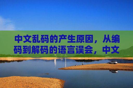 中文乱码的产生原因，从编码到解码的语言误会，中文乱码，编码解码的语言误会