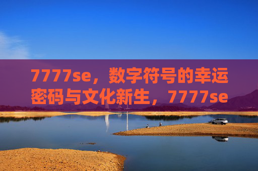 7777se,数字符号的幸运密码与文化新生,7777se,数字符号的幸运密码与文化新生 7777se,数字符号的幸运密码与文化新生,7777se,数字符号的幸运密码与文化新生