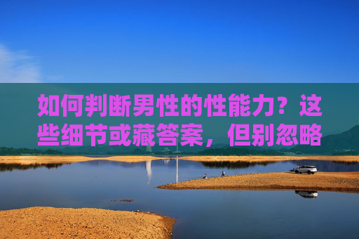 如何判断男性的性能力?这些细节或藏答案,但别忽略更重要的事,判断男性性能力,细节藏答案,更重要的事别忽略 如何判断男性的性能力?这些细节或藏答案,但别忽略更重要的事,判断男性性能力,细节藏答案,更重要的事别忽略