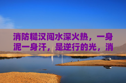 消防糙汉闯水深火热,一身泥一身汗,是逆行的光,消防糙汉逆行光,泥汗淬火暖人间 消防糙汉闯水深火热,一身泥一身汗,是逆行的光,消防糙汉逆行光,泥汗淬火暖人间