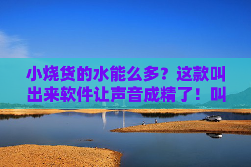小烧货的水能么多?这款叫出来软件让声音成精了!叫出来软件让声音成精! 小烧货的水能么多?这款叫出来软件让声音成精了!叫出来软件让声音成精!