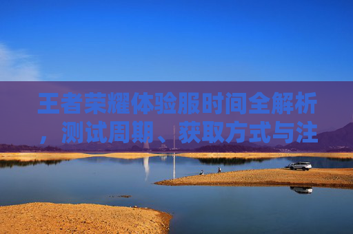 王者荣耀体验服时间全解析，测试周期、获取方式与注意事项，王者荣耀体验服测试时间全解析