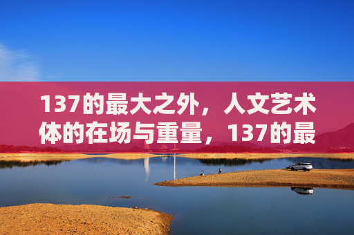 137的最大之外,人文艺术体的在场与重量,137的最大之外,人文艺术体的在场与重量 137的最大之外,人文艺术体的在场与重量,137的最大之外,人文艺术体的在场与重量