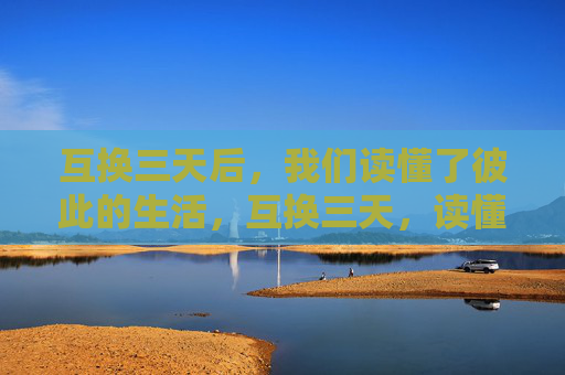 互换三天后,我们读懂了彼此的生活,互换三天,读懂彼此生活 互换三天后,我们读懂了彼此的生活,互换三天,读懂彼此生活
