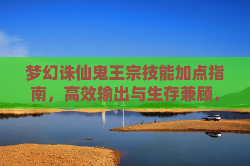 梦幻诛仙鬼王宗技能加点指南,高效输出与生存兼顾,梦幻诛仙鬼王宗技能加点指南,高效输出与生存兼顾 梦幻诛仙鬼王宗技能加点指南,高效输出与生存兼顾,梦幻诛仙鬼王宗技能加点指南,高效输出与生存兼顾