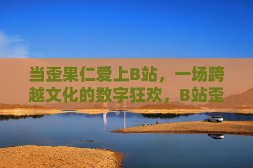 当歪果仁爱上B站,一场跨越文化的数字狂欢,B站歪果仁,一场跨越文化的数字狂欢 当歪果仁爱上B站,一场跨越文化的数字狂欢,B站歪果仁,一场跨越文化的数字狂欢