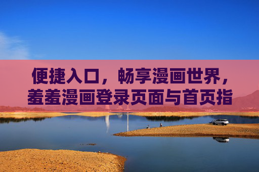 便捷入口,畅享漫画世界,羞羞漫画登录页面与首页指南,羞羞漫画登录首页指南,便捷畅享漫画世界 便捷入口,畅享漫画世界,羞羞漫画登录页面与首页指南,羞羞漫画登录首页指南,便捷畅享漫画世界