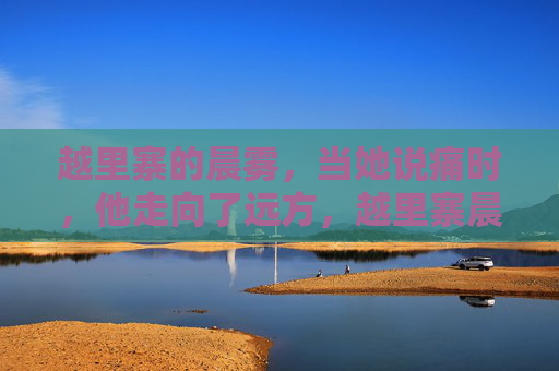 越里寨的晨雾,当她说痛时,他走向了远方,越里寨晨雾,痛时他向远方 越里寨的晨雾,当她说痛时,他走向了远方,越里寨晨雾,痛时他向远方