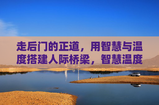走后门的正道,用智慧与温度搭建人际桥梁,智慧温度搭桥,人际正道 走后门的正道,用智慧与温度搭建人际桥梁,智慧温度搭桥,人际正道