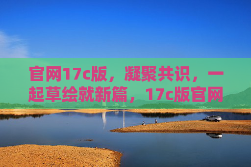 官网17c版,凝聚共识,一起草绘就新篇,17c版官网,凝聚共识共绘新篇 官网17c版,凝聚共识,一起草绘就新篇,17c版官网,凝聚共识共绘新篇