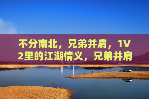 不分南北,兄弟并肩,1V2里的江湖情义,兄弟并肩1V2江湖情义 不分南北,兄弟并肩,1V2里的江湖情义,兄弟并肩1V2江湖情义