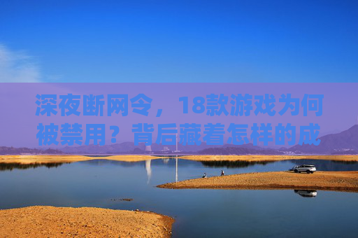 深夜断网令，18款游戏为何被禁用？背后藏着怎样的成长陷阱？深夜断网令禁用18款游戏，背后藏着怎样的成长陷阱？