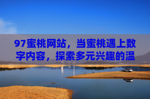 97蜜桃网站,当蜜桃遇上数字内容,探索多元兴趣的温暖栖息地,97蜜桃,数字内容里的多元兴趣温暖栖息地 97蜜桃网站,当蜜桃遇上数字内容,探索多元兴趣的温暖栖息地,97蜜桃,数字内容里的多元兴趣温暖栖息地