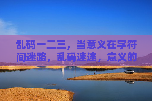 乱码一二三,当意义在字符间迷路,乱码迷途,意义的迷失 乱码一二三,当意义在字符间迷路,乱码迷途,意义的迷失