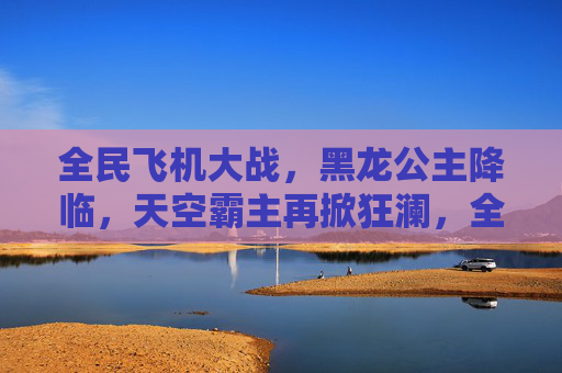全民飞机大战,黑龙公主降临,天空霸主再掀狂澜,全民飞机大战,黑龙公主降临,天空霸主再掀狂澜 全民飞机大战,黑龙公主降临,天空霸主再掀狂澜,全民飞机大战,黑龙公主降临,天空霸主再掀狂澜