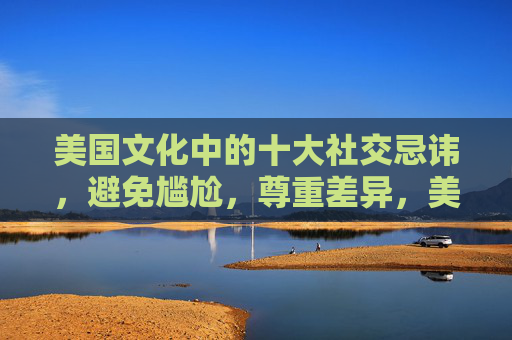 美国文化中的十大社交忌讳,避免尴尬,尊重差异,美国文化十大社交忌讳,避免尴尬,尊重差异 美国文化中的十大社交忌讳,避免尴尬,尊重差异,美国文化十大社交忌讳,避免尴尬,尊重差异