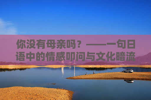 你没有母亲吗？——一句日语中的情感叩问与文化暗流，你没有母亲吗？，日语中的情感叩问与文化暗流