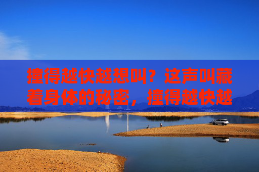 撞得越快越想叫?这声叫藏着身体的秘密,撞得越快越想叫?身体的秘密藏在叫声中 撞得越快越想叫?这声叫藏着身体的秘密,撞得越快越想叫?身体的秘密藏在叫声中