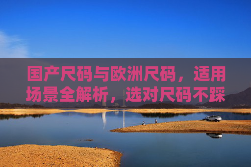 国产尺码与欧洲尺码,适用场景全解析,选对尺码不踩坑,国产欧洲尺码适用场景全解析,选对不踩坑 国产尺码与欧洲尺码,适用场景全解析,选对尺码不踩坑,国产欧洲尺码适用场景全解析,选对不踩坑