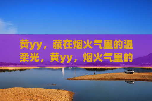 黄yy,藏在烟火气里的温柔光,黄yy,烟火气里的温柔光 黄yy,藏在烟火气里的温柔光,黄yy,烟火气里的温柔光