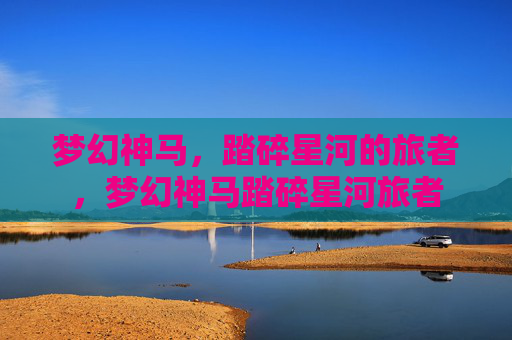 梦幻神马，踏碎星河的旅者，梦幻神马踏碎星河旅者