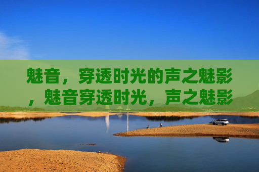 魅音,穿透时光的声之魅影,魅音穿透时光,声之魅影 魅音,穿透时光的声之魅影,魅音穿透时光,声之魅影