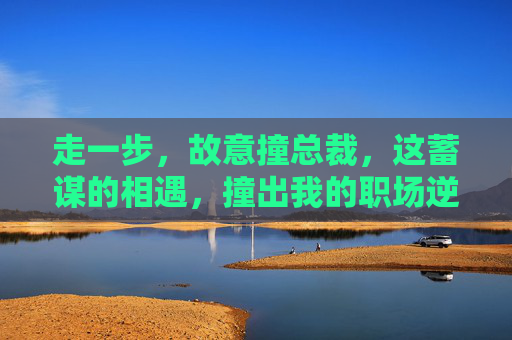 走一步,故意撞总裁,这蓄谋的相遇,撞出我的职场逆袭路,蓄谋撞总裁,逆袭职场路 走一步,故意撞总裁,这蓄谋的相遇,撞出我的职场逆袭路,蓄谋撞总裁,逆袭职场路