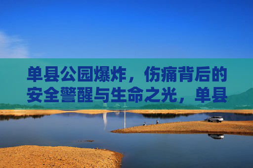 单县公园爆炸,伤痛背后的安全警醒与生命之光,单县公园爆炸,伤痛背后的安全警醒与生命之光 单县公园爆炸,伤痛背后的安全警醒与生命之光,单县公园爆炸,伤痛背后的安全警醒与生命之光
