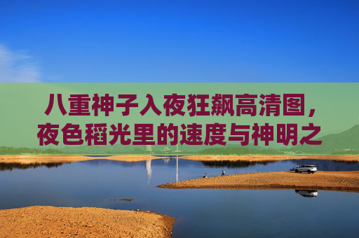 八重神子入夜狂飙高清图,夜色稻光里的速度与神明之舞,八重神子入夜狂飙,夜色稻光中的神明之舞 八重神子入夜狂飙高清图,夜色稻光里的速度与神明之舞,八重神子入夜狂飙,夜色稻光中的神明之舞