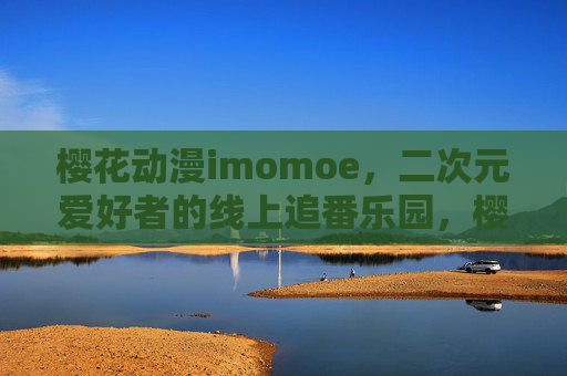 樱花动漫imomoe，二次元爱好者的线上追番乐园，樱花动漫imomoe，二次元爱好者的线上追番乐园