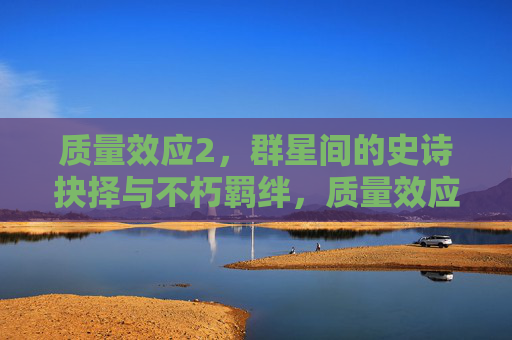 质量效应2,群星间的史诗抉择与不朽羁绊,质量效应2,群星史诗抉择与不朽羁绊 质量效应2,群星间的史诗抉择与不朽羁绊,质量效应2,群星史诗抉择与不朽羁绊