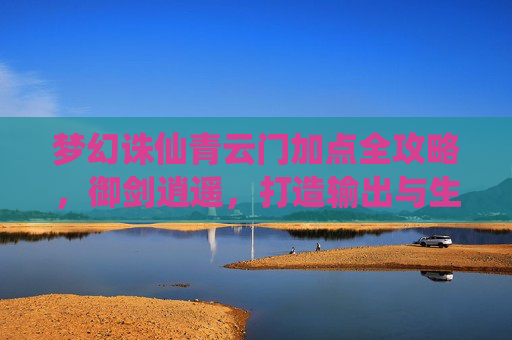 梦幻诛仙青云门加点全攻略,御剑逍遥,打造输出与生存兼备的青云剑仙,梦幻诛仙青云门加点全攻略,御剑逍遥,打造输出与生存兼备的青云剑仙 梦幻诛仙青云门加点全攻略,御剑逍遥,打造输出与生存兼备的青云剑仙,梦幻诛仙青云门加点全攻略,御剑逍遥,打造输出与生存兼备的青云剑仙