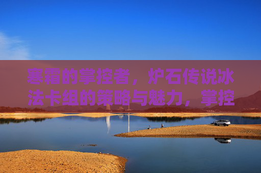 寒霜的掌控者,炉石传说冰法卡组的策略与魅力,掌控寒霜,炉石冰法卡组的策略与魅力 寒霜的掌控者,炉石传说冰法卡组的策略与魅力,掌控寒霜,炉石冰法卡组的策略与魅力