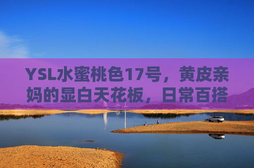 YSL水蜜桃色17号，黄皮亲妈的显白天花板，日常百搭不挑人！YSL水蜜桃色17号，黄皮显白天花板，日常百搭不挑人