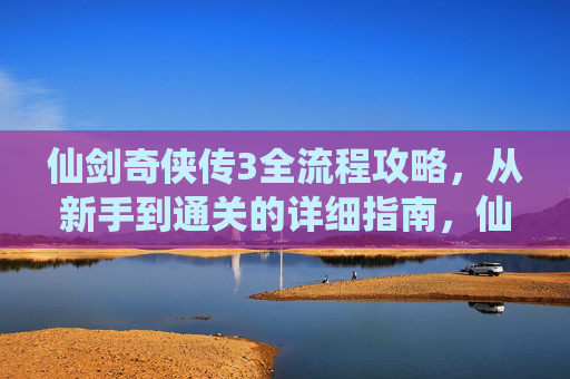 仙剑奇侠传3全流程攻略,从新手到通关的详细指南,仙剑奇侠传3新手到通关全流程攻略 仙剑奇侠传3全流程攻略,从新手到通关的详细指南,仙剑奇侠传3新手到通关全流程攻略