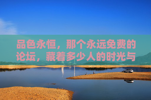 品色永恒,那个永远免费的论坛,藏着多少人的时光与热爱?品色永恒,免费论坛里,藏着多少时光与热爱? 品色永恒,那个永远免费的论坛,藏着多少人的时光与热爱?品色永恒,免费论坛里,藏着多少时光与热爱?