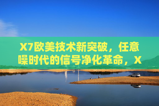 X7欧美技术新突破,任意噪时代的信号净化革命,X7欧美技术突破,任意噪时代信号净化革命 X7欧美技术新突破,任意噪时代的信号净化革命,X7欧美技术突破,任意噪时代信号净化革命