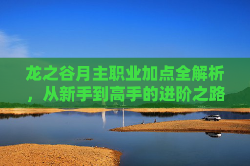 龙之谷月主职业加点全解析,从新手到高手的进阶之路,龙之谷月主职业加点全解析,从新手到高手的进阶之路 龙之谷月主职业加点全解析,从新手到高手的进阶之路,龙之谷月主职业加点全解析,从新手到高手的进阶之路