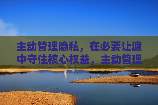 主动管理隐私，在必要让渡中守住核心权益，主动管理隐私，在必要让渡中守核心权益