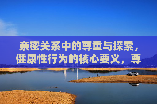 亲密关系中的尊重与探索，健康性行为的核心要义，尊重与探索，亲密关系与健康性行为的核心要义