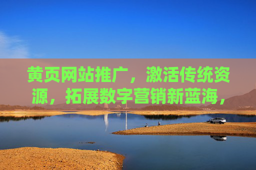 黄页网站推广,激活传统资源,拓展数字营销新蓝海,黄页网站推广,激活传统资源,拓展数字营销新蓝海 黄页网站推广,激活传统资源,拓展数字营销新蓝海,黄页网站推广,激活传统资源,拓展数字营销新蓝海