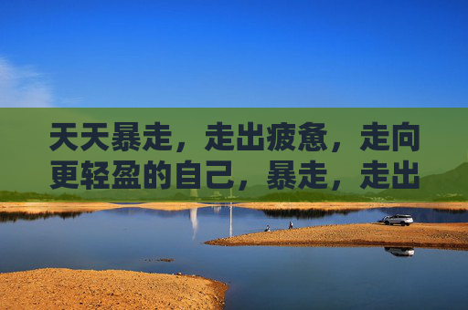 天天暴走,走出疲惫,走向更轻盈的自己,暴走,走出疲惫,走向轻盈 天天暴走,走出疲惫,走向更轻盈的自己,暴走,走出疲惫,走向轻盈