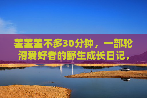 差差差不多30分钟，一部轮滑爱好者的野生成长日记，轮滑野生成长日记（三十分钟）