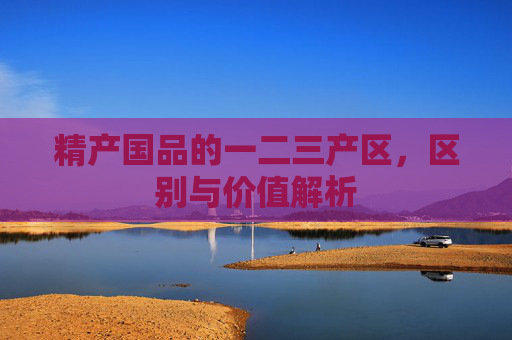 精产国品的一二三产区,区别与价值解析 精产国品的一二三产区,区别与价值解析