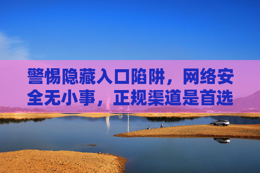 警惕隐藏入口陷阱,网络安全无小事,正规渠道是首选,警惕隐藏入口陷阱,网络安全首选正规渠道 警惕隐藏入口陷阱,网络安全无小事,正规渠道是首选,警惕隐藏入口陷阱,网络安全首选正规渠道