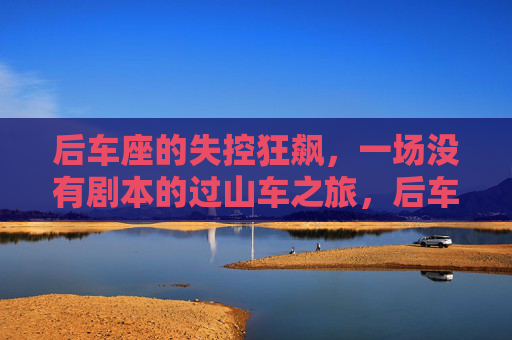 后车座的失控狂飙，一场没有剧本的过山车之旅，后车座失控狂飙，无剧本过山车
