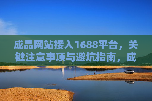 成品网站接入1688平台,关键注意事项与避坑指南,成品网站接入1688平台,关键注意事项与避坑指南 成品网站接入1688平台,关键注意事项与避坑指南,成品网站接入1688平台,关键注意事项与避坑指南