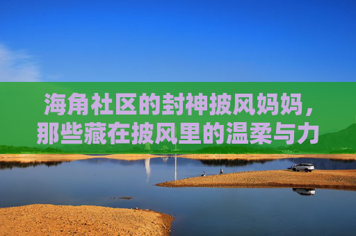 海角社区的封神披风妈妈,那些藏在披风里的温柔与力量,海角社区的封神披风妈妈,披风里的温柔与力量 海角社区的封神披风妈妈,那些藏在披风里的温柔与力量,海角社区的封神披风妈妈,披风里的温柔与力量