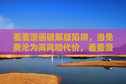 羞羞漫画破解版陷阱,当免费沦为高风险代价,羞羞漫画破解版,免费沦为高风险代价 羞羞漫画破解版陷阱,当免费沦为高风险代价,羞羞漫画破解版,免费沦为高风险代价