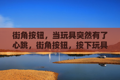 街角按钮,当玩具突然有了心跳,街角按钮,按下玩具的心跳 街角按钮,当玩具突然有了心跳,街角按钮,按下玩具的心跳